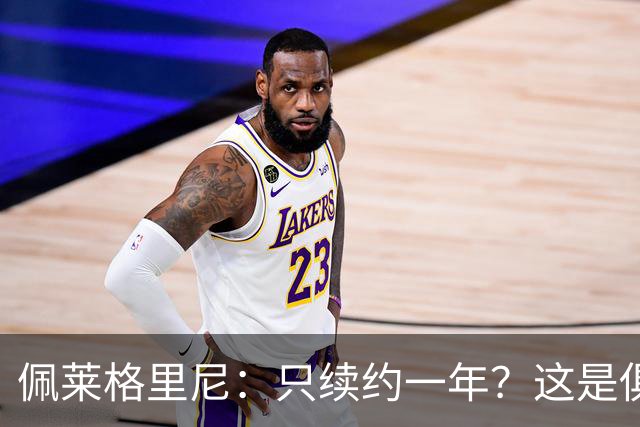 佩莱格里尼：只续约一年？这是俱乐部做出的决定，而我接受了
